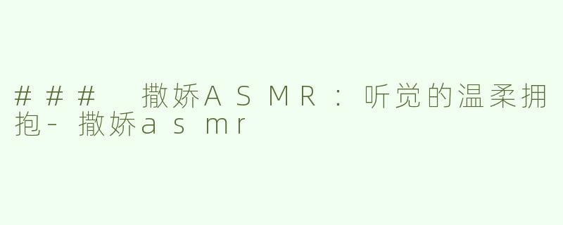 ### 撒娇ASMR：听觉的温柔拥抱