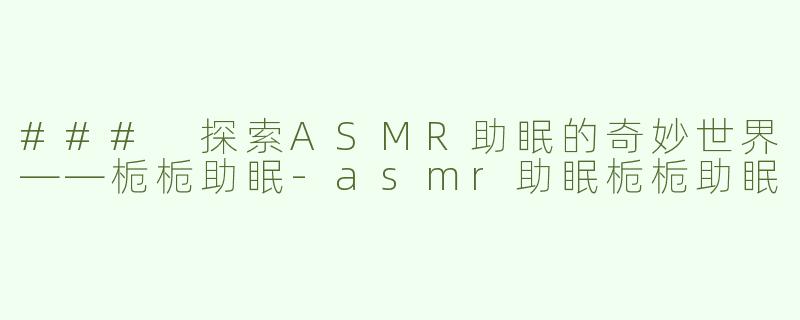 ### 探索ASMR助眠的奇妙世界——栀栀助眠-asmr助眠栀栀助眠