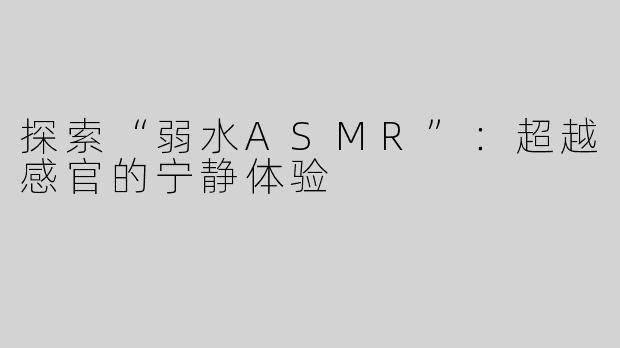 探索“弱水ASMR”：超越感官的宁静体验