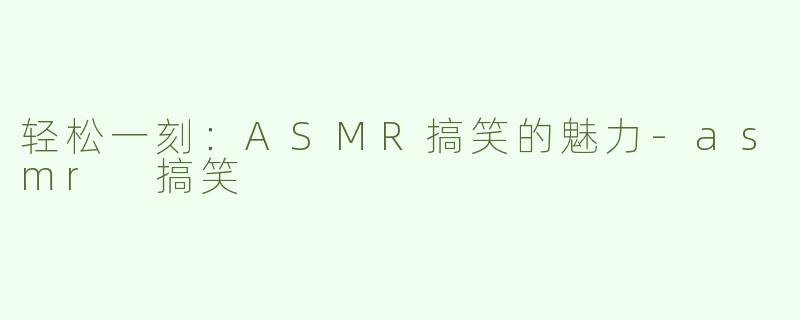 轻松一刻：ASMR搞笑的魅力