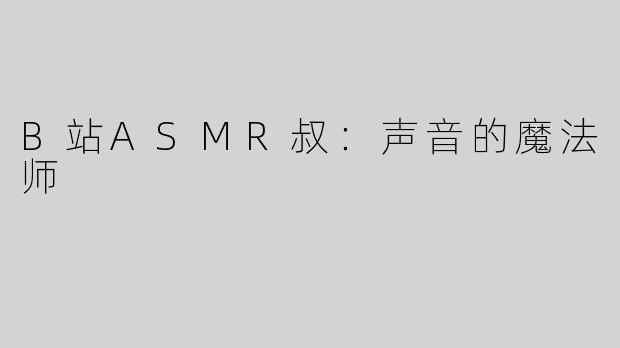 B站ASMR叔：声音的魔法师
