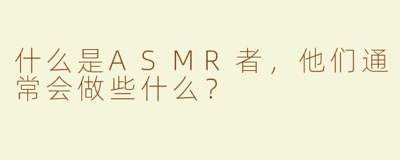 什么是ASMR者，他们通常会做些什么？  
