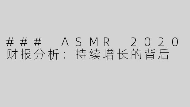 ### ASMR 2020财报分析：持续增长的背后