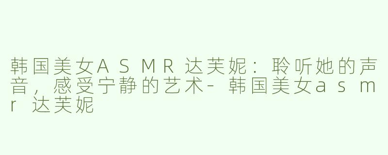 韩国美女ASMR达芙妮：聆听她的声音，感受宁静的艺术