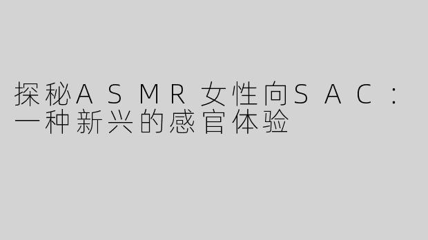 探秘ASMR女性向SAC：一种新兴的感官体验