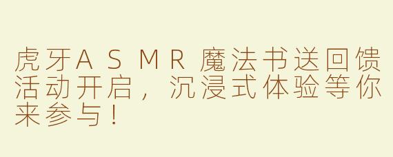 虎牙ASMR魔法书送回馈活动开启，沉浸式体验等你来参与！