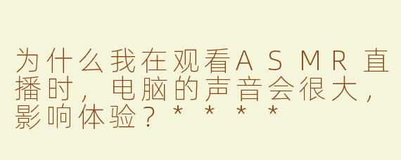 为什么我在观看ASMR直播时，电脑的声音会很大，影响体验？****