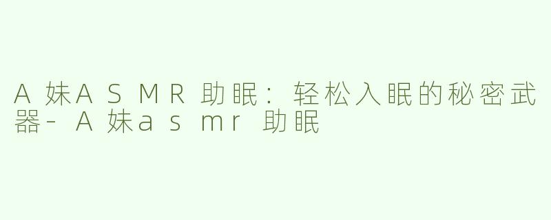 A妹ASMR助眠：轻松入眠的秘密武器-A妹asmr助眠