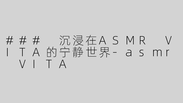 ### 沉浸在ASMR VITA的宁静世界