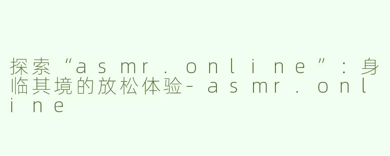 探索“asmr.online”：身临其境的放松体验-asmr.online