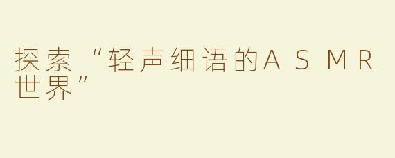 探索“轻声细语的ASMR世界”