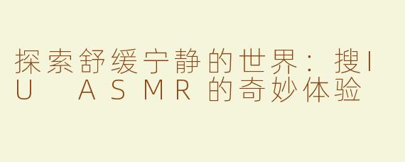 探索舒缓宁静的世界：搜IU ASMR的奇妙体验