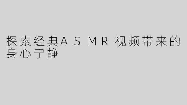 探索经典ASMR视频带来的身心宁静