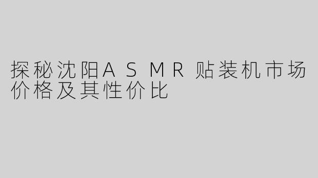 探秘沈阳ASMR贴装机市场价格及其性价比