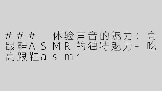 ### 体验声音的魅力：高跟鞋ASMR的独特魅力