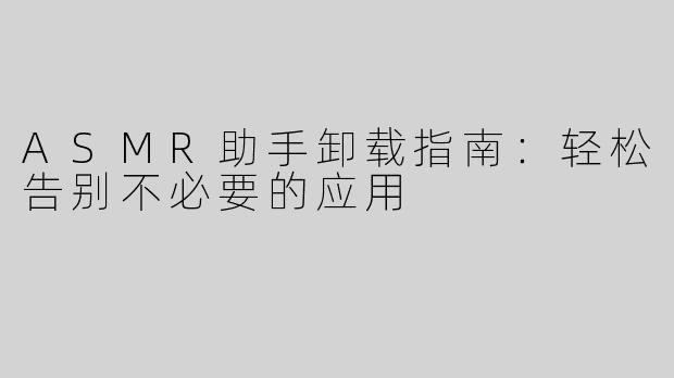 ASMR助手卸载指南：轻松告别不必要的应用
