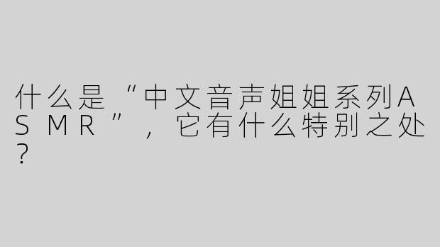 什么是“中文音声姐姐系列ASMR”，它有什么特别之处？