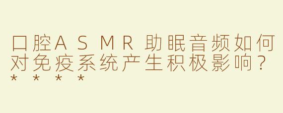 口腔ASMR助眠音频如何对免疫系统产生积极影响？****