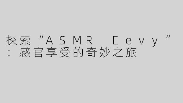 探索“ASMR Eevy”：感官享受的奇妙之旅