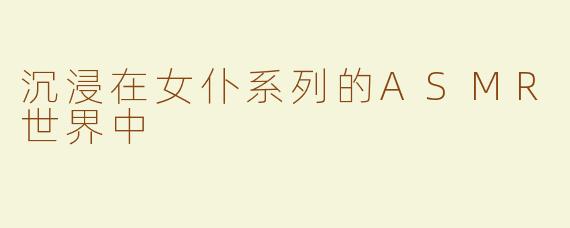 沉浸在女仆系列的ASMR世界中