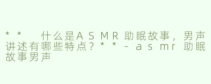 ** 什么是ASMR助眠故事，男声讲述有哪些特点？**