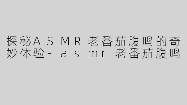 探秘ASMR老番茄腹鸣的奇妙体验-asmr老番茄腹鸣