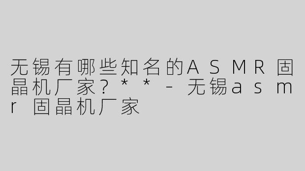 无锡有哪些知名的ASMR固晶机厂家？**-无锡asmr固晶机厂家