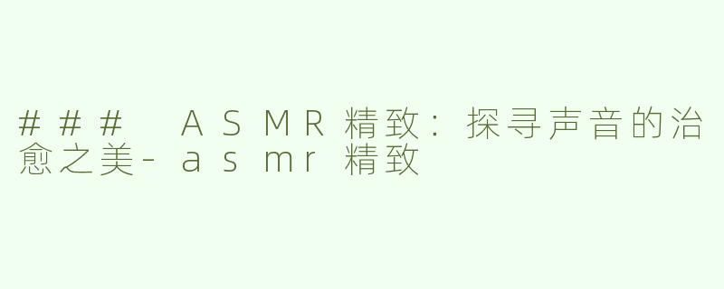 ### ASMR精致：探寻声音的治愈之美-asmr精致