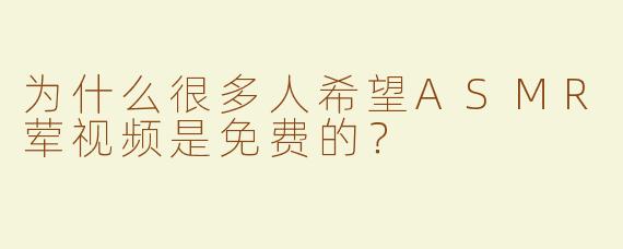 为什么很多人希望ASMR荤视频是免费的？