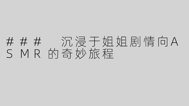 ### 沉浸于姐姐剧情向ASMR的奇妙旅程