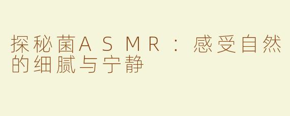 探秘菌ASMR：感受自然的细腻与宁静