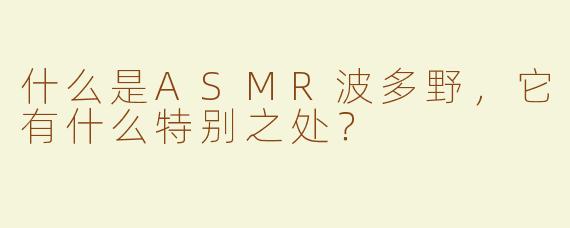 什么是ASMR波多野，它有什么特别之处？