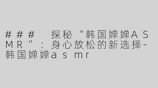 ### 探秘“韩国婵婵ASMR”：身心放松的新选择