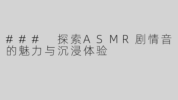 ### 探索ASMR剧情音的魅力与沉浸体验