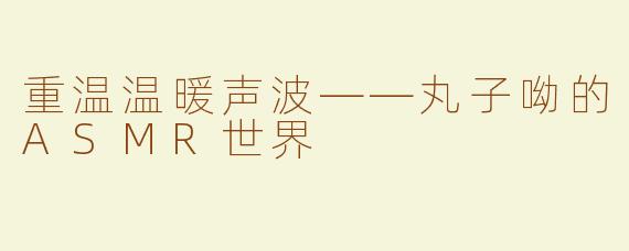 重温温暖声波——丸子呦的ASMR世界