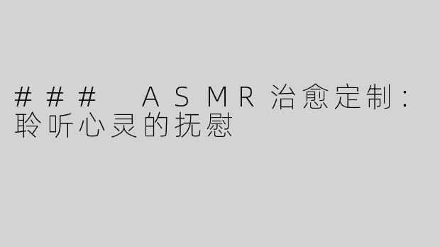 ### ASMR治愈定制：聆听心灵的抚慰