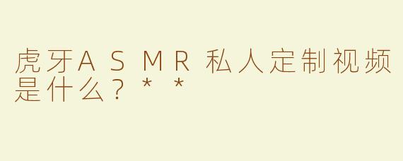 虎牙ASMR私人定制视频是什么？**