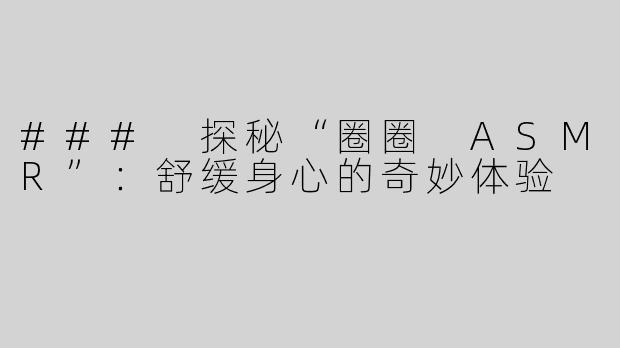 ### 探秘“圈圈 ASMR”：舒缓身心的奇妙体验