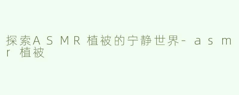 探索ASMR植被的宁静世界-asmr植被