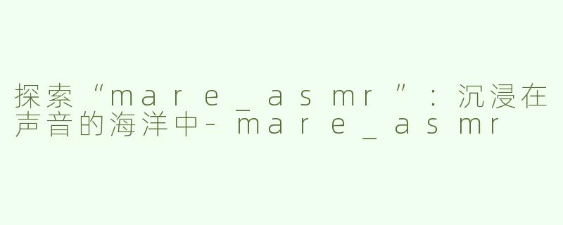 探索“mare_asmr”：沉浸在声音的海洋中-mare_asmr