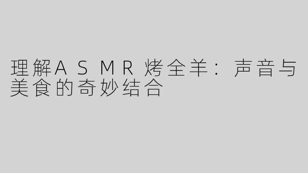 理解ASMR烤全羊：声音与美食的奇妙结合