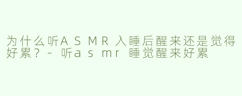为什么听ASMR入睡后醒来还是觉得好累？