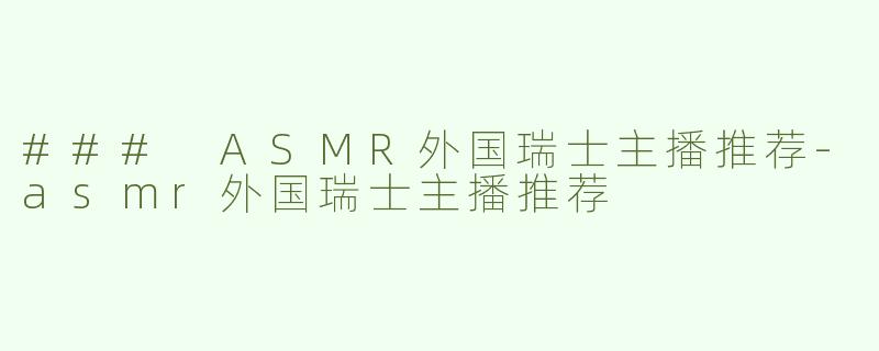 ### ASMR外国瑞士主播推荐-asmr外国瑞士主播推荐