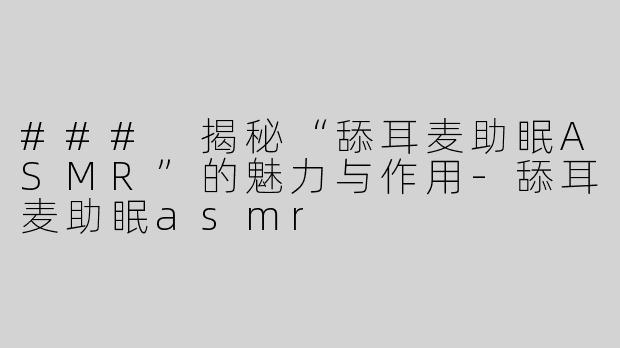 ### 揭秘“舔耳麦助眠ASMR”的魅力与作用-舔耳麦助眠asmr