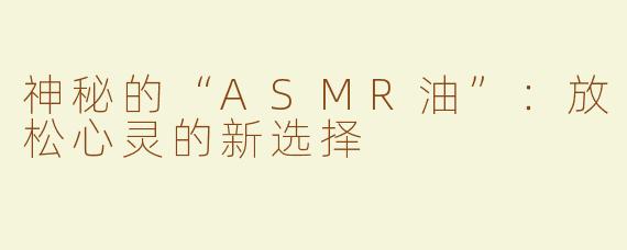 神秘的“ASMR油”：放松心灵的新选择