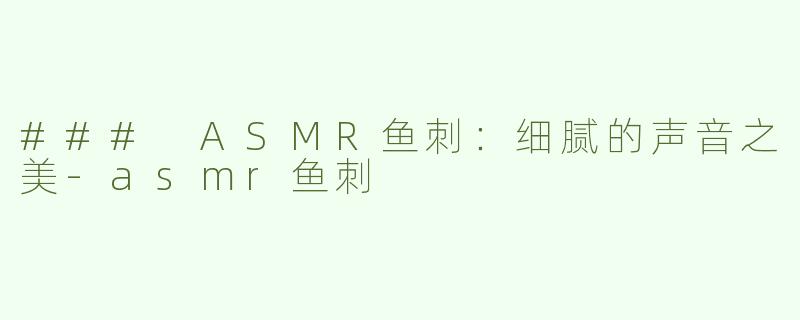 ### ASMR鱼刺：细腻的声音之美