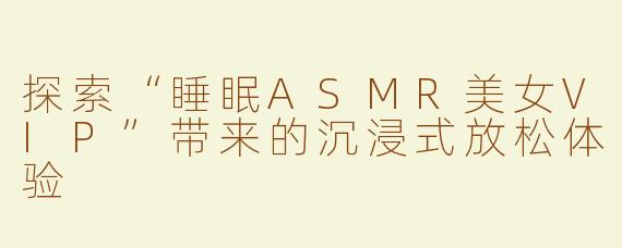 探索“睡眠ASMR美女VIP”带来的沉浸式放松体验