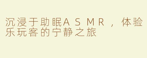 沉浸于助眠ASMR，体验乐玩客的宁静之旅