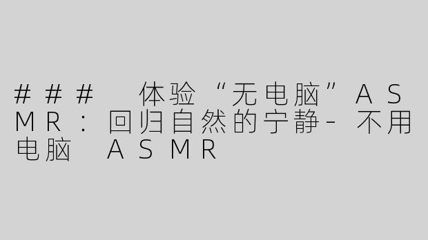 ### 体验“无电脑”ASMR：回归自然的宁静