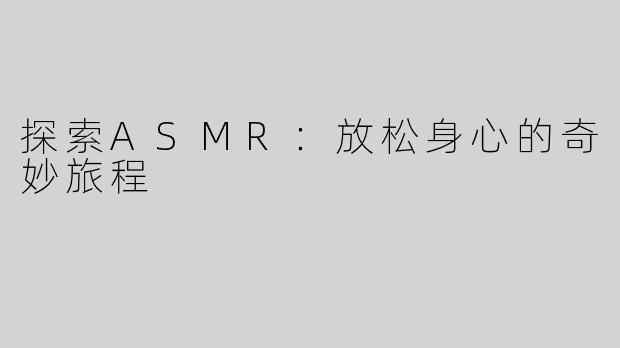 探索ASMR：放松身心的奇妙旅程